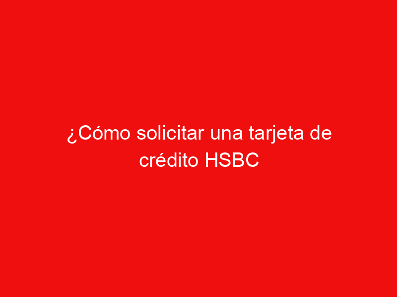 ¿Cómo solicitar una tarjeta de crédito HSBC 2Now?