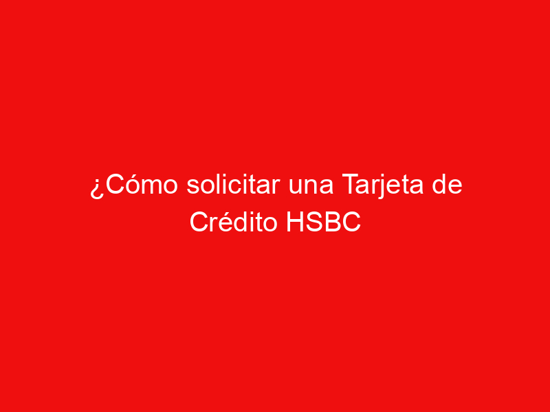 ¿Cómo solicitar una Tarjeta de Crédito HSBC Zero?