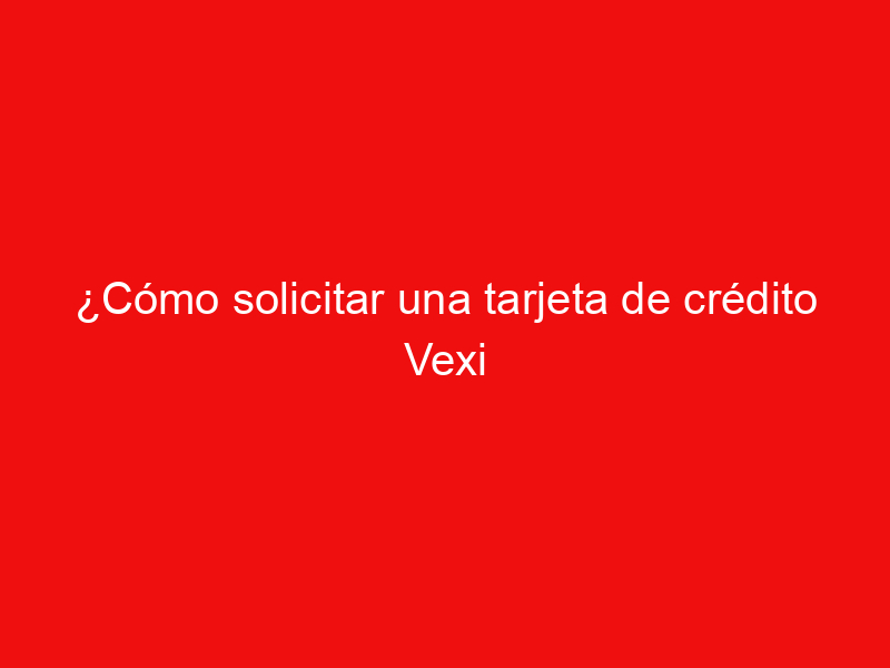 ¿Cómo solicitar una tarjeta de crédito Vexi American Express?