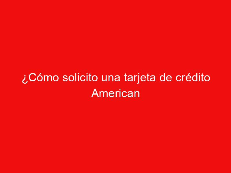 ¿Cómo solicito una tarjeta de crédito American Express?
