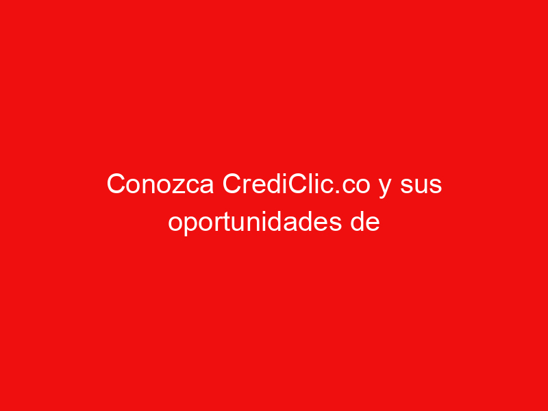 Conozca CrediClic.co y sus oportunidades de préstamos financieros
