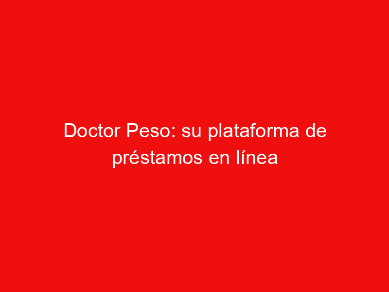 Doctor Peso: su plataforma de préstamos en línea