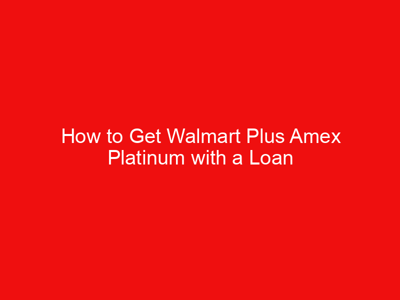 How to Get Walmart Plus Amex Platinum with a Loan american express