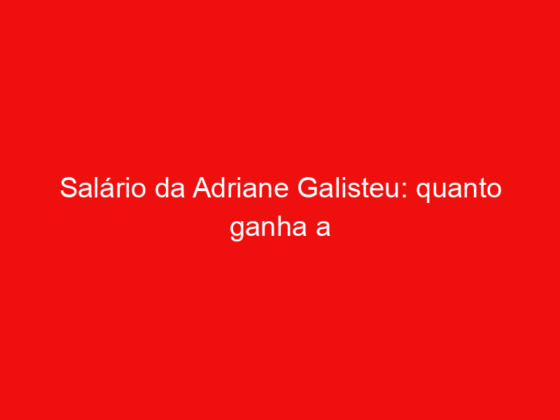 Salário da Adriane Galisteu: quanto ganha a apresentadora?