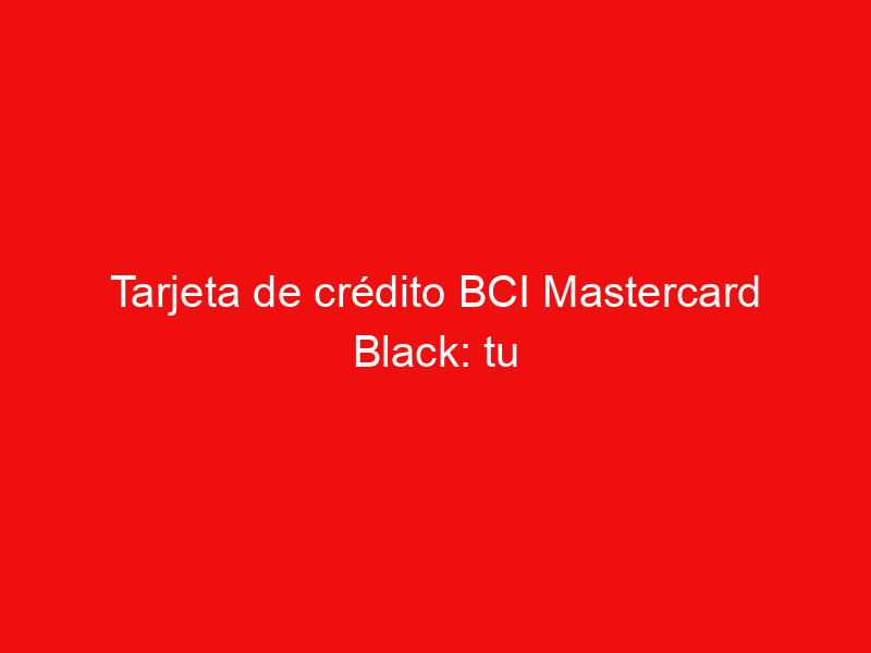 Tarjeta de crédito BCI Mastercard Black: tu oportunidad en Chile