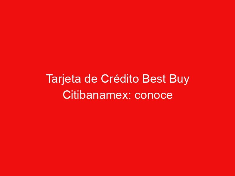 Tarjeta de Crédito Best Buy Citibanamex: conoce todo sobre esta oportunidad de tarjeta para ti