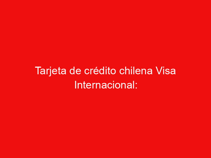 Tarjeta de crédito chilena Visa Internacional: otro producto financiero a su disposición