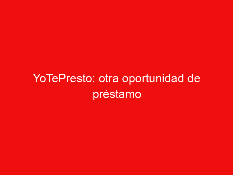 YoTePresto: otra oportunidad de préstamo financiero