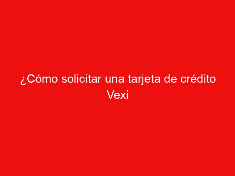 ¿Cómo solicitar una tarjeta de crédito Vexi American Express?